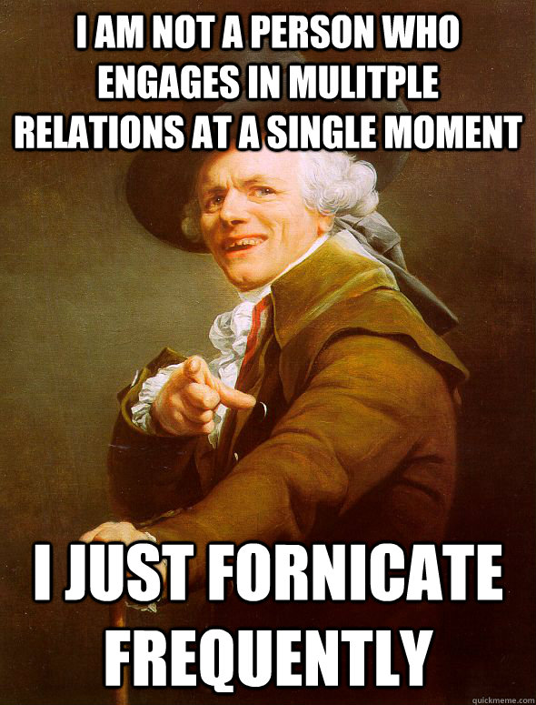 I am not a person who engages in mulitple relations at a single moment I just fornicate frequently - I am not a person who engages in mulitple relations at a single moment I just fornicate frequently  Joseph Ducreux