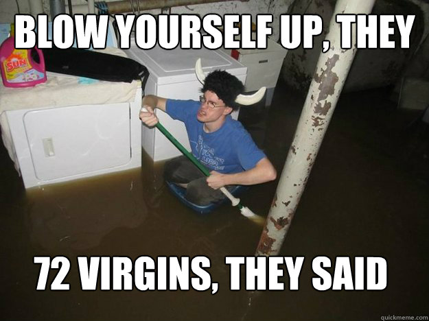 Blow yourself up, THey said 72 Virgins, they said  Do the laundry they said