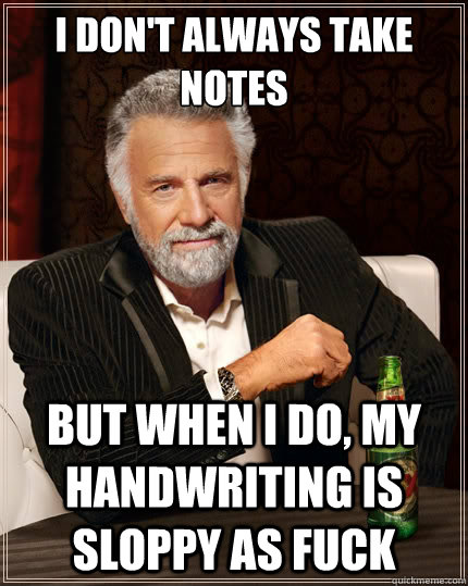 I don't always take notes But when i do, my handwriting is sloppy as fuck  The Most Interesting Man In The World