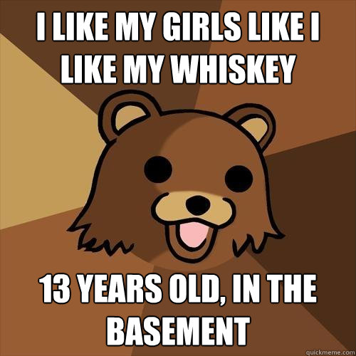 i like my girls like i like my whiskey 13 years old, in the basement  Pedobear