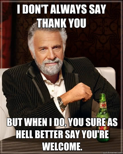 I don't always say thank you but when I do, you sure as hell better say you're welcome.  - I don't always say thank you but when I do, you sure as hell better say you're welcome.   The Most Interesting Man In The World