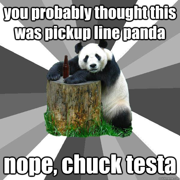 you probably thought this was pickup line panda nope, chuck testa  Pickup-Line Panda