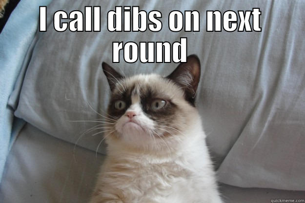 I CALL DIBS ON NEXT ROUND  Grumpy Cat