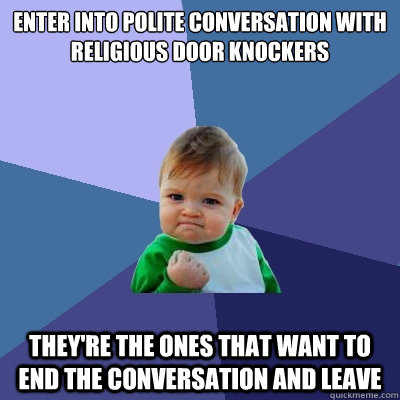 Enter into polite conversation with religious door knockers They're the ones that want to end the conversation and leave  Success Kid