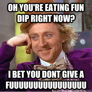 Oh you're eating fun dip right now? I bet you dont give a fuuuuuuuuuuuuuuuu  Condescending Wonka