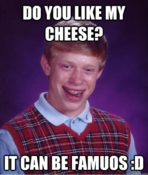 Do you like my cheese? It can be famuos :D  Bad Luck Brian