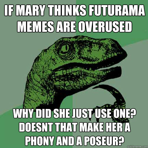 if mary thinks futurama memes are overused why did she just use one?  doesnt that make her a phony and a poseur? - if mary thinks futurama memes are overused why did she just use one?  doesnt that make her a phony and a poseur?  Philosoraptor