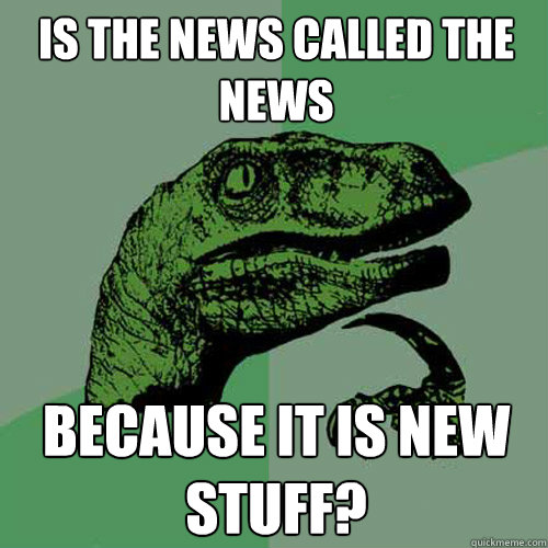 Is the news called the news because it is new stuff? - Is the news called the news because it is new stuff?  Philosoraptor