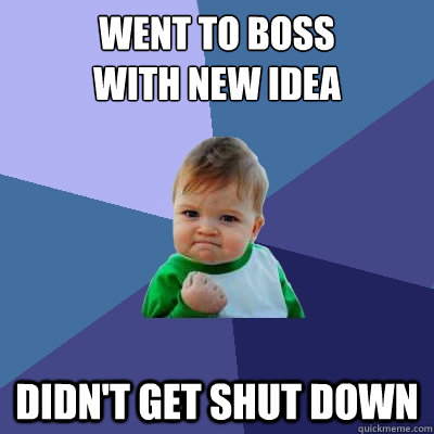 WENT TO BOSS 
WITH NEW IDEA DIDN'T GET SHUT DOWN  Success Kid