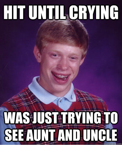 Hit until crying Was just trying to see aunt and uncle   Bad Luck Brian