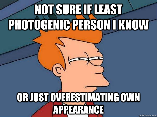 Not sure if least photogenic person I know Or just overestimating own appearance   Futurama Fry