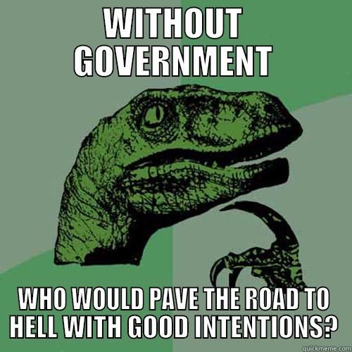 WITHOUT GOVERNMENT WHO WOULD PAVE THE ROAD TO HELL WITH GOOD INTENTIONS? Philosoraptor