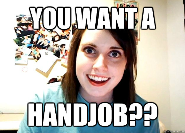 You want A Handjob??  Overly Attached Girlfriend