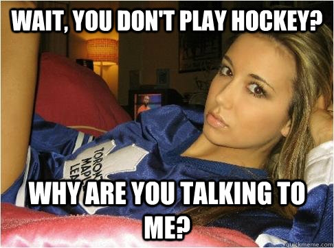 Wait, you don't play hockey? Why are you talking to me?  