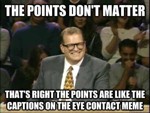 the points don't matter that's right the points are like the captions on the eye contact meme - the points don't matter that's right the points are like the captions on the eye contact meme  Drew Carey Whose Line