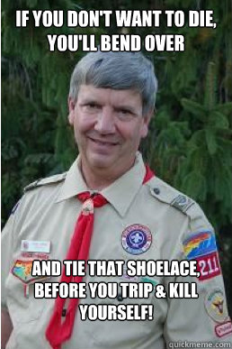 If you don't want to die, you'll bend over and tie that shoelace, before you trip & kill yourself!  Harmless Scout Leader