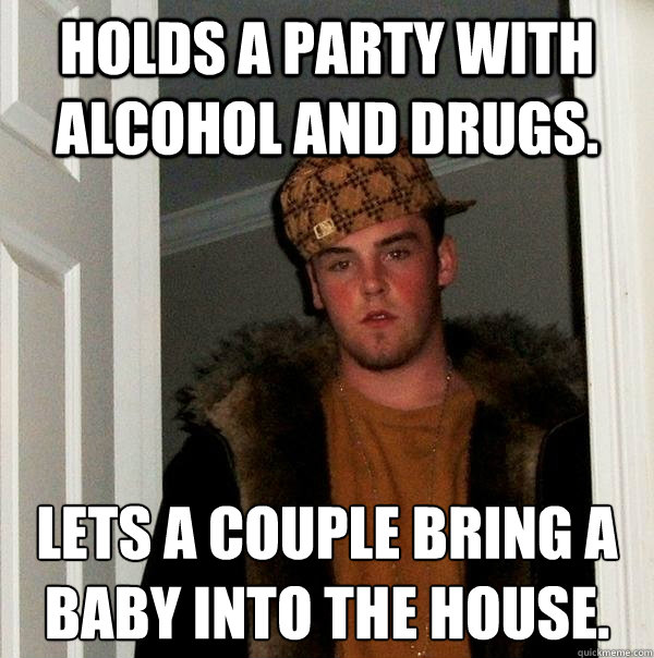 Holds a party with Alcohol and drugs.  Lets a couple bring a baby into the house. 
  Scumbag Steve