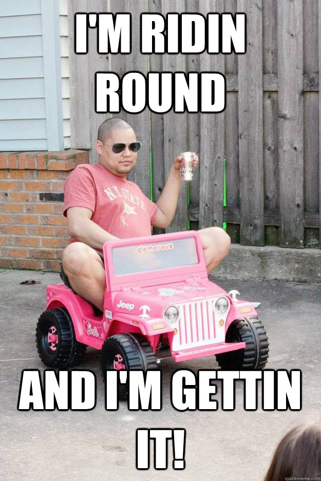 I'm ridin round  and i'm gettin it! - I'm ridin round  and i'm gettin it!  drunk dad