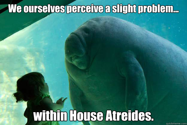 We ourselves perceive a slight problem...
 within House Atreides.  Overlord Manatee