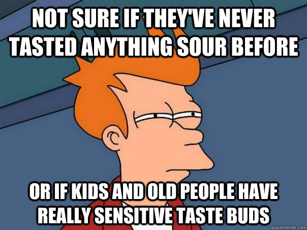 Not sure if they've never tasted anything sour before Or if kids and old people have really sensitive taste buds - Not sure if they've never tasted anything sour before Or if kids and old people have really sensitive taste buds  Futurama Fry