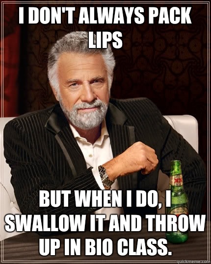 I don't always pack lips but when I do, I swallow it and throw up in Bio class.   The Most Interesting Man In The World