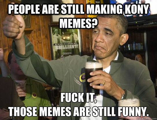 people are still making kony memes? Fuck it,
those memes are still funny.   Upvoting Obama