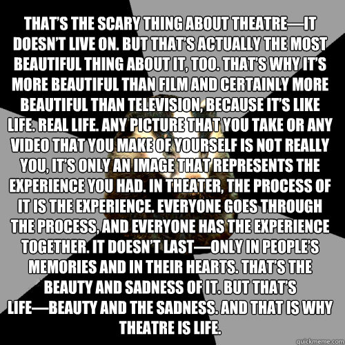 That’s the scary thing about theatre—it doesn’t live on. But that’s actually the most beautiful thing about it, too. That’s why it’s more beautiful than film and certainly more beautiful than television, because it̵ - That’s the scary thing about theatre—it doesn’t live on. But that’s actually the most beautiful thing about it, too. That’s why it’s more beautiful than film and certainly more beautiful than television, because it̵  Backstage Badger