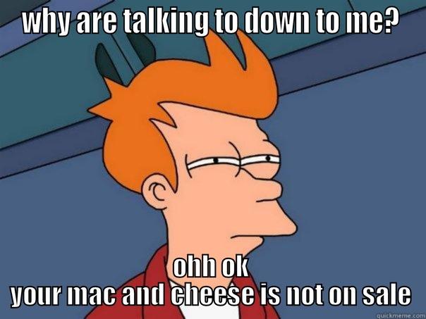 mac and cheese - WHY ARE TALKING TO DOWN TO ME? OHH OK YOUR MAC AND CHEESE IS NOT ON SALE Futurama Fry