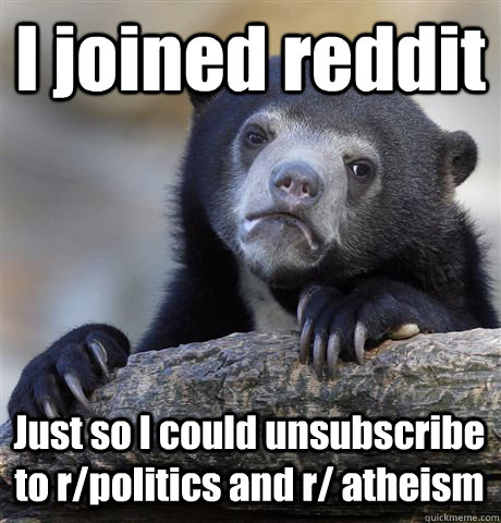 I joined reddit Just so I could unsubscribe to r/politics and r/ atheism  Confession Bear