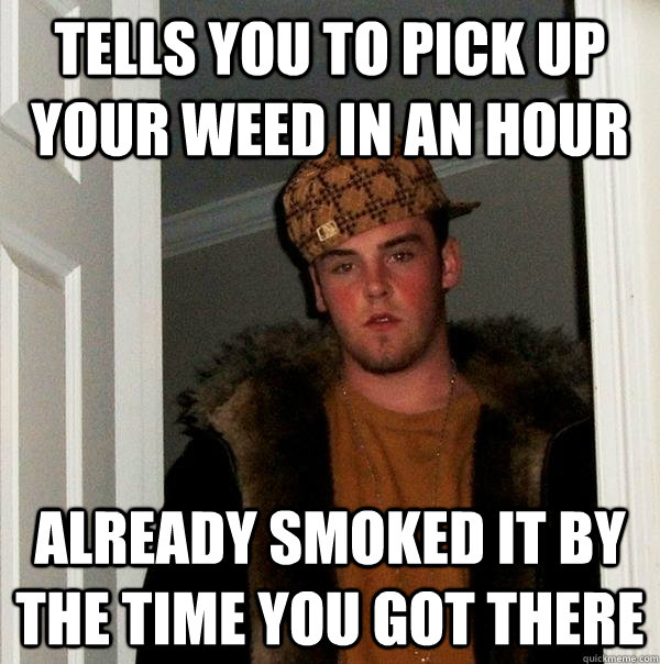 Tells you to pick up your weed in an hour already smoked it by the time you got there - Tells you to pick up your weed in an hour already smoked it by the time you got there  Scumbag Steve