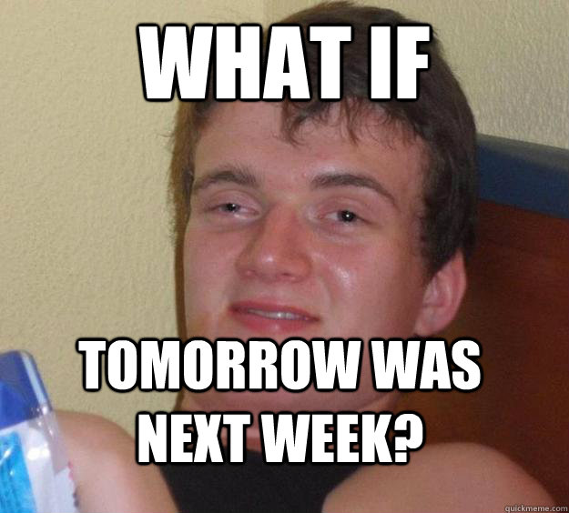 What if Tomorrow was next week?  10 Guy