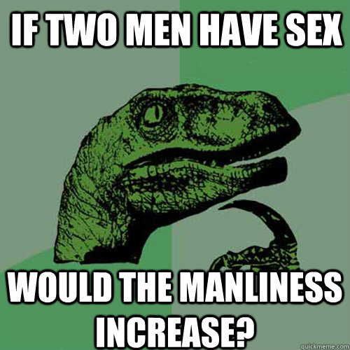 If two men have sex would the manliness increase?  Philosoraptor