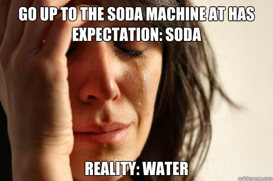 Go Up to the soda machine at Has
expectation: soda reality: water  First World Problems