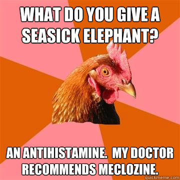 What do you give a seasick elephant? An antihistamine.  My doctor recommends meclozine.  Anti-Joke Chicken