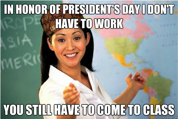 in honor of president's day i don't have to work you still have to come to class  Scumbag Teacher