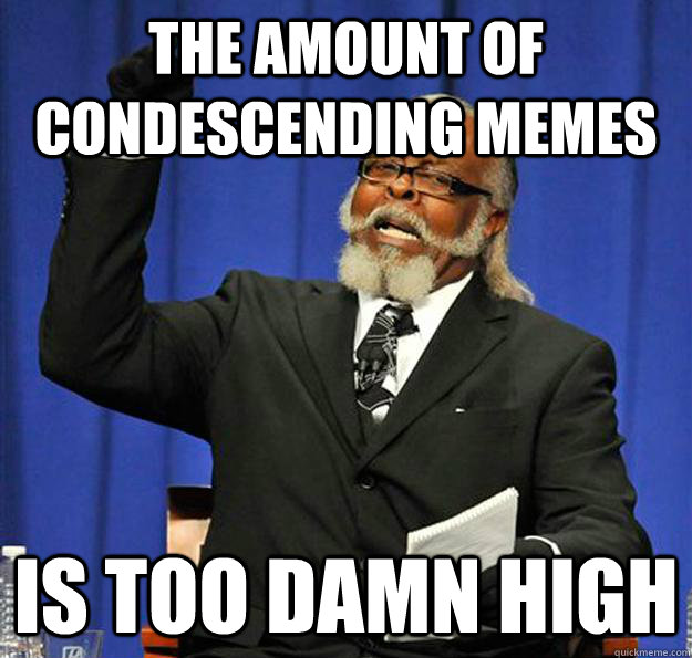 The amount of condescending memes  Is too damn high  Jimmy McMillan