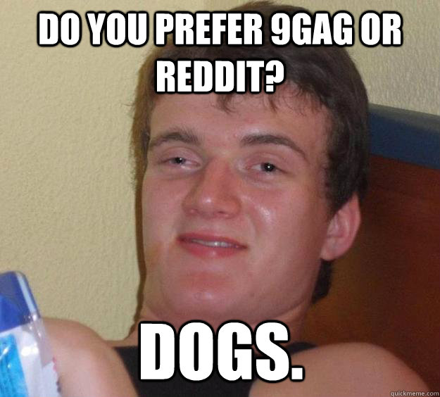 Do you prefer 9gag or reddit? Dogs.  10 Guy