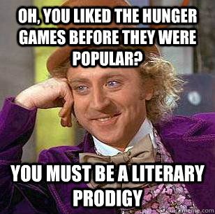 Oh, you liked the hunger games before they were popular? You must be a literary prodigy  Condescending Wonka