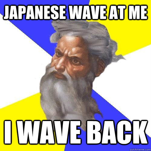 Japanese wave at me I wave back  Advice God