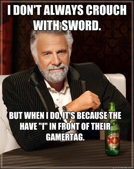 I don't always crouch with sword. But when I do, It's because the have 