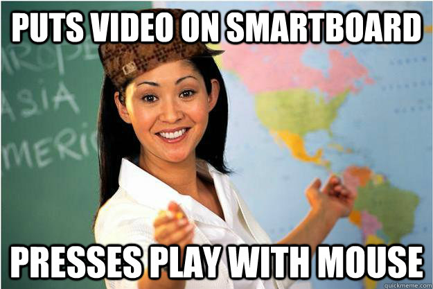 Puts video on smartboard Presses play with mouse  Scumbag Teacher