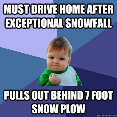 must drive home after exceptional snowfall pulls out behind 7 foot snow plow - must drive home after exceptional snowfall pulls out behind 7 foot snow plow  Success Kid