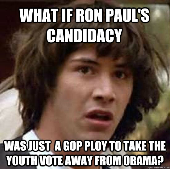 What if ron paul's candidacy  Was just  a GOP ploy to take the youth vote away from Obama?  conspiracy keanu