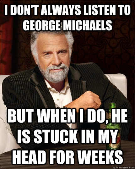 I Don't always listen to George Michaels but when I do, he is stuck in my head for weeks  The Most Interesting Man In The World