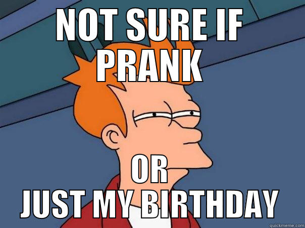 :p  - NOT SURE IF PRANK OR JUST MY BIRTHDAY Futurama Fry