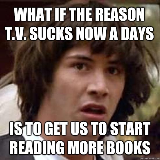 What if the reason T.V. sucks now a days Is to get us to start reading more books  conspiracy keanu