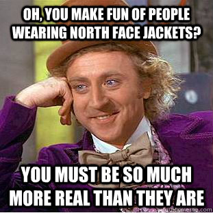 Oh, you make fun of people wearing North Face jackets? You must be so much more real than they are  Creepy Wonka