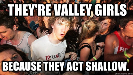 They're Valley Girls because they act shallow.  Sudden Clarity Clarence