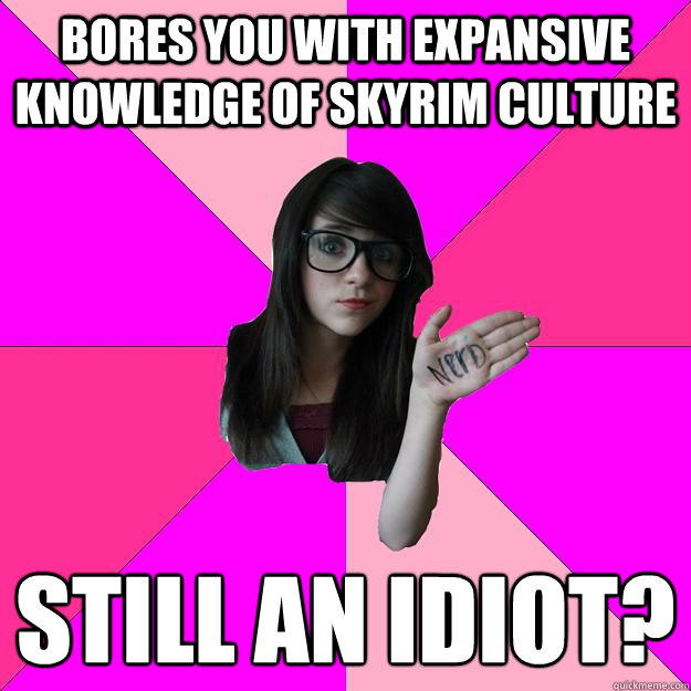 Bores you with expansive knowledge of Skyrim culture Still an Idiot?
  Idiot Nerd Girl