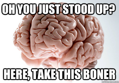 OH YOU JUST STOOD UP? HERE, TAKE THIS BONER   Scumbag Brain